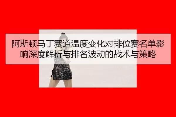 阿斯顿马丁赛道温度变化对排位赛名单影响深度解析与排名波动的战术与策略