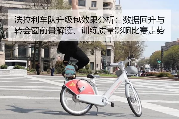 法拉利车队升级包效果分析：数据回升与转会窗前景解读、训练质量影响比赛走势