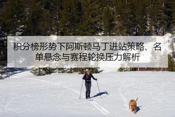积分榜形势下阿斯顿马丁进站策略、名单悬念与赛程轮换压力解析