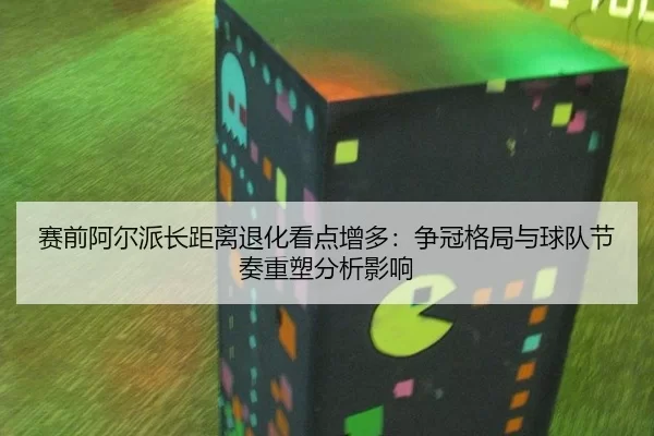 赛前阿尔派长距离退化看点增多：争冠格局与球队节奏重塑分析影响
